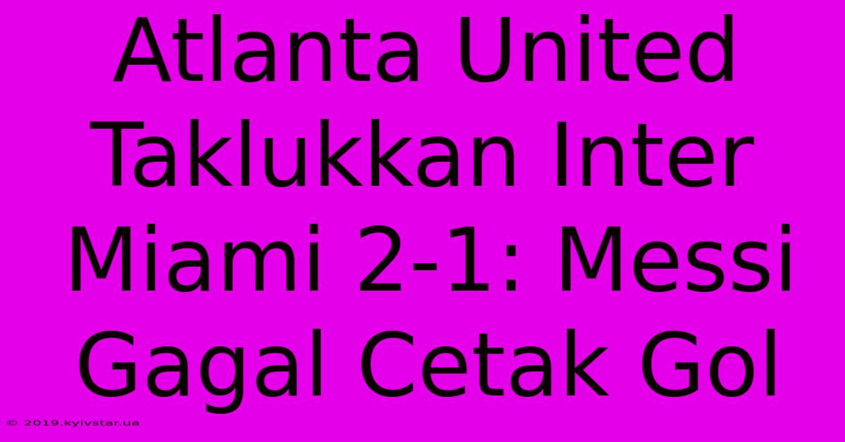 Atlanta United Taklukkan Inter Miami 2-1: Messi Gagal Cetak Gol