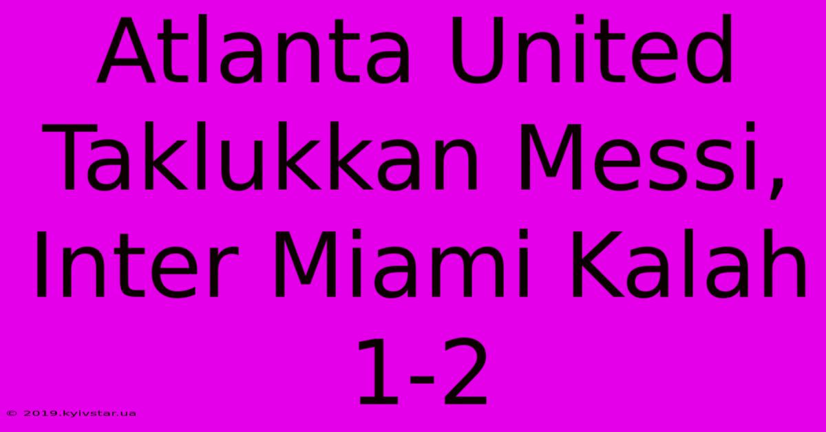 Atlanta United Taklukkan Messi, Inter Miami Kalah 1-2