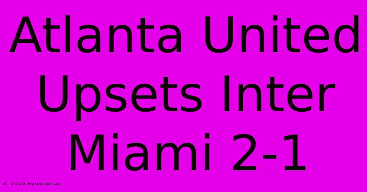 Atlanta United Upsets Inter Miami 2-1