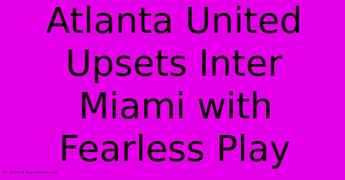 Atlanta United Upsets Inter Miami With Fearless Play