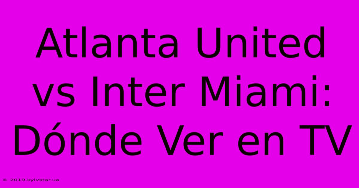 Atlanta United Vs Inter Miami: Dónde Ver En TV