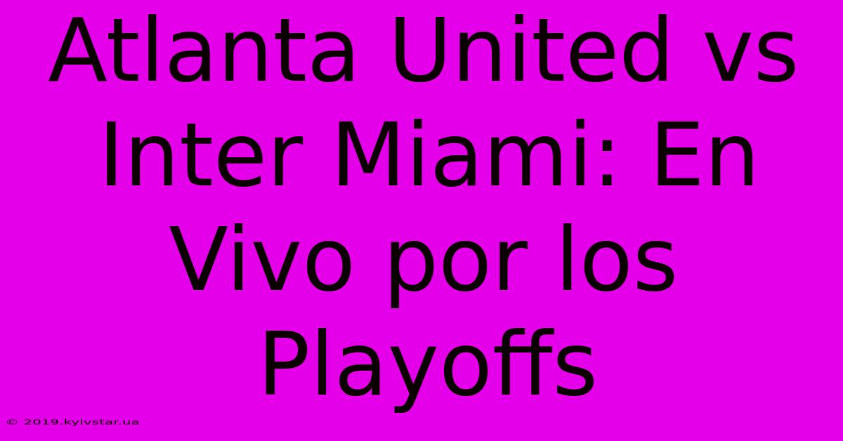 Atlanta United Vs Inter Miami: En Vivo Por Los Playoffs