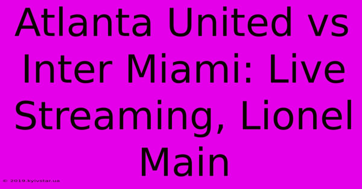 Atlanta United Vs Inter Miami: Live Streaming, Lionel Main