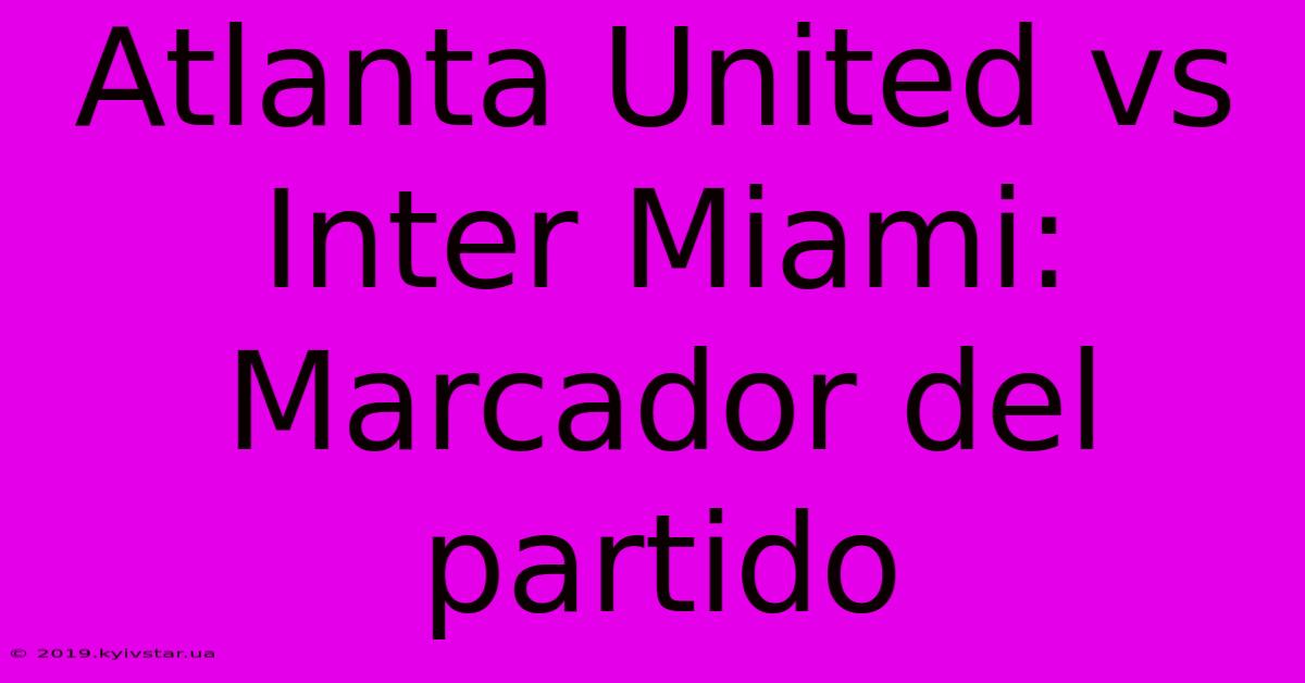 Atlanta United Vs Inter Miami: Marcador Del Partido 