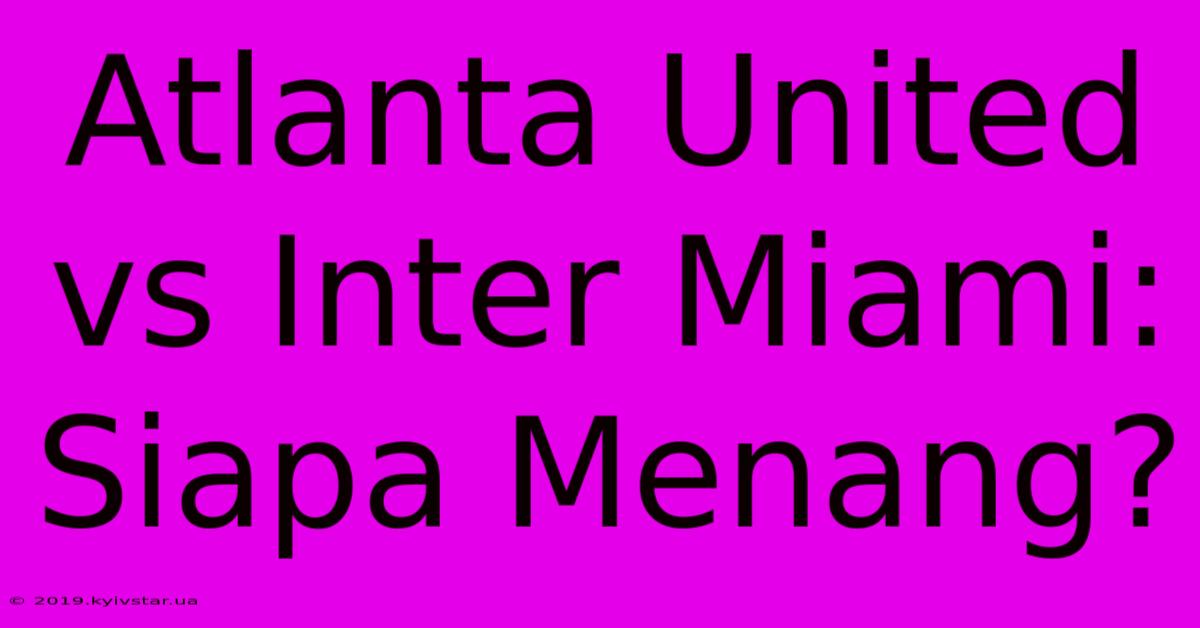 Atlanta United Vs Inter Miami: Siapa Menang? 