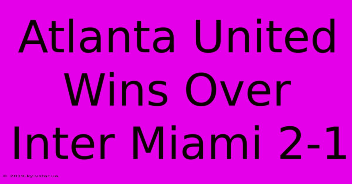 Atlanta United Wins Over Inter Miami 2-1