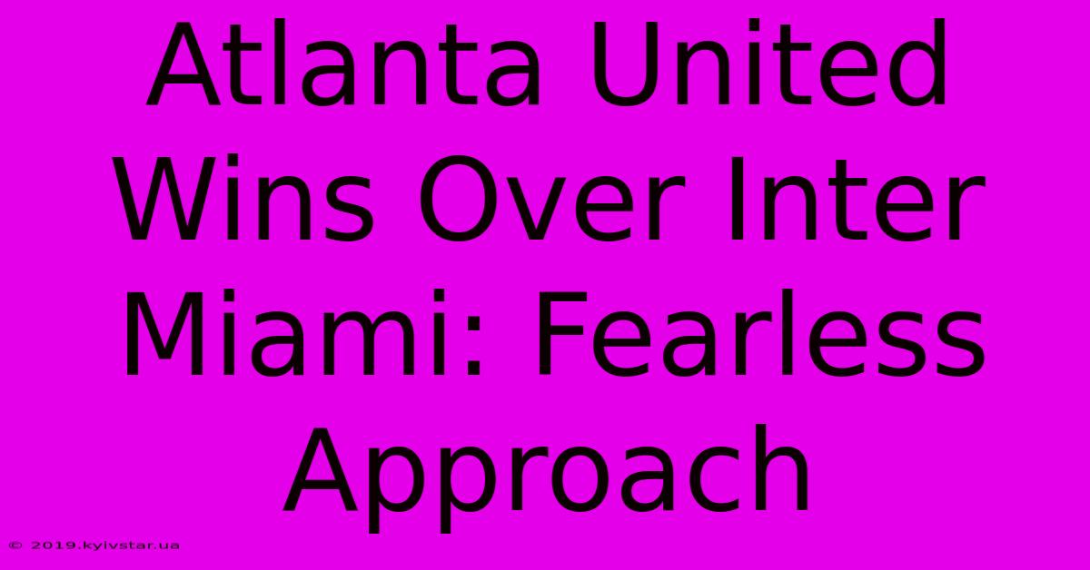 Atlanta United Wins Over Inter Miami: Fearless Approach 