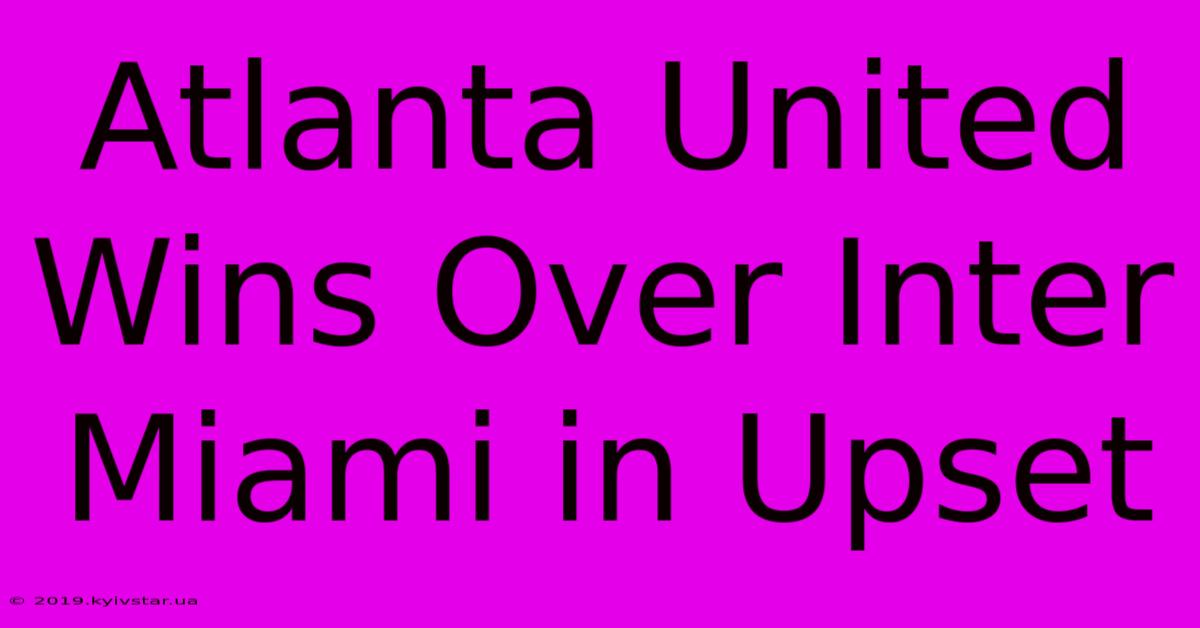 Atlanta United Wins Over Inter Miami In Upset