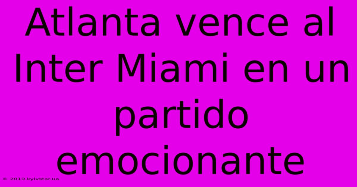 Atlanta Vence Al Inter Miami En Un Partido Emocionante