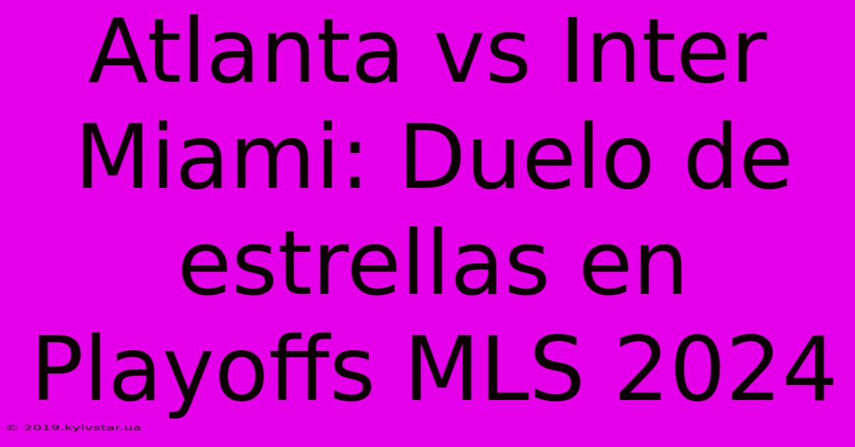 Atlanta Vs Inter Miami: Duelo De Estrellas En Playoffs MLS 2024