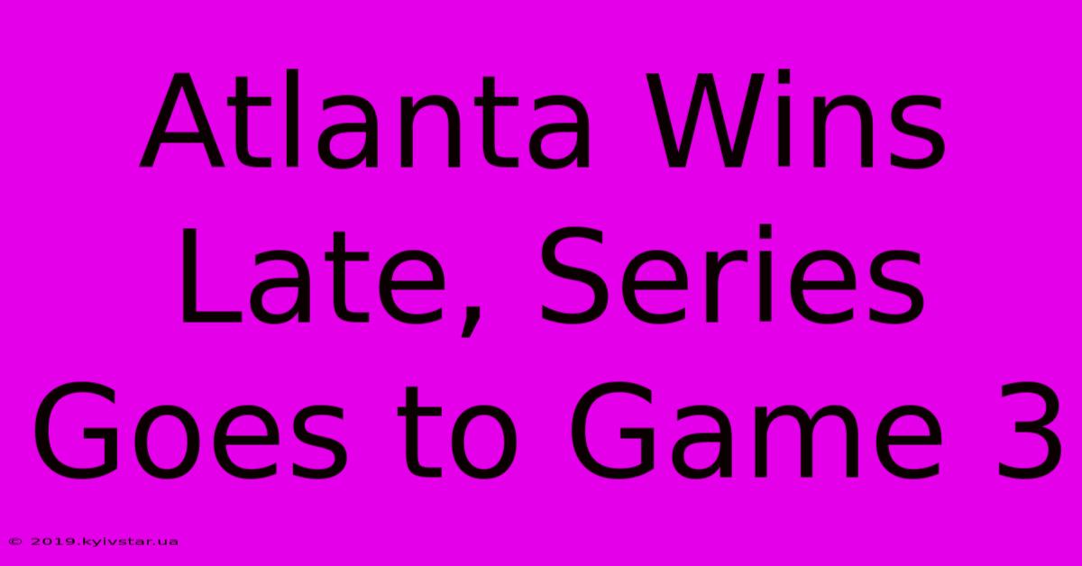 Atlanta Wins Late, Series Goes To Game 3 