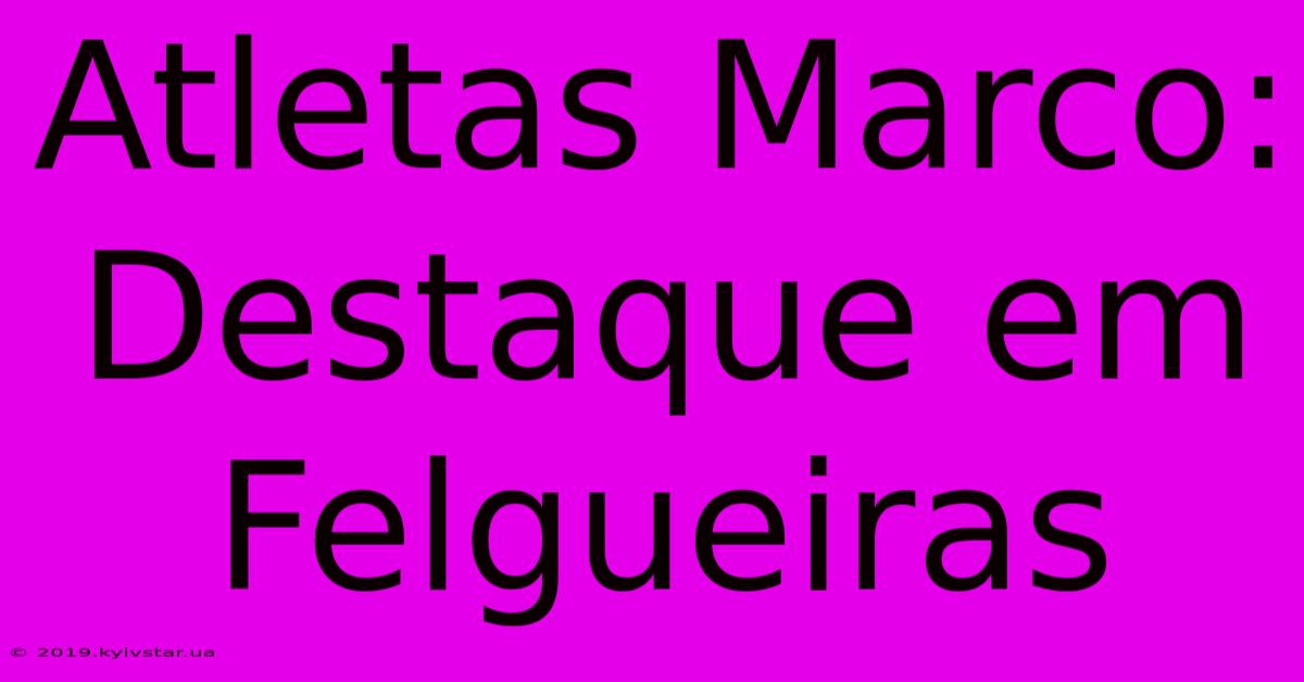 Atletas Marco: Destaque Em Felgueiras