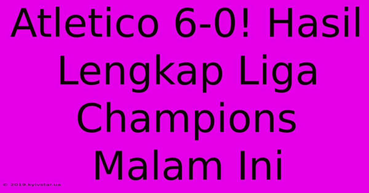 Atletico 6-0! Hasil Lengkap Liga Champions Malam Ini