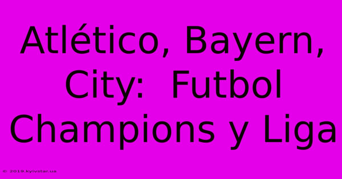 Atlético, Bayern, City:  Futbol Champions Y Liga