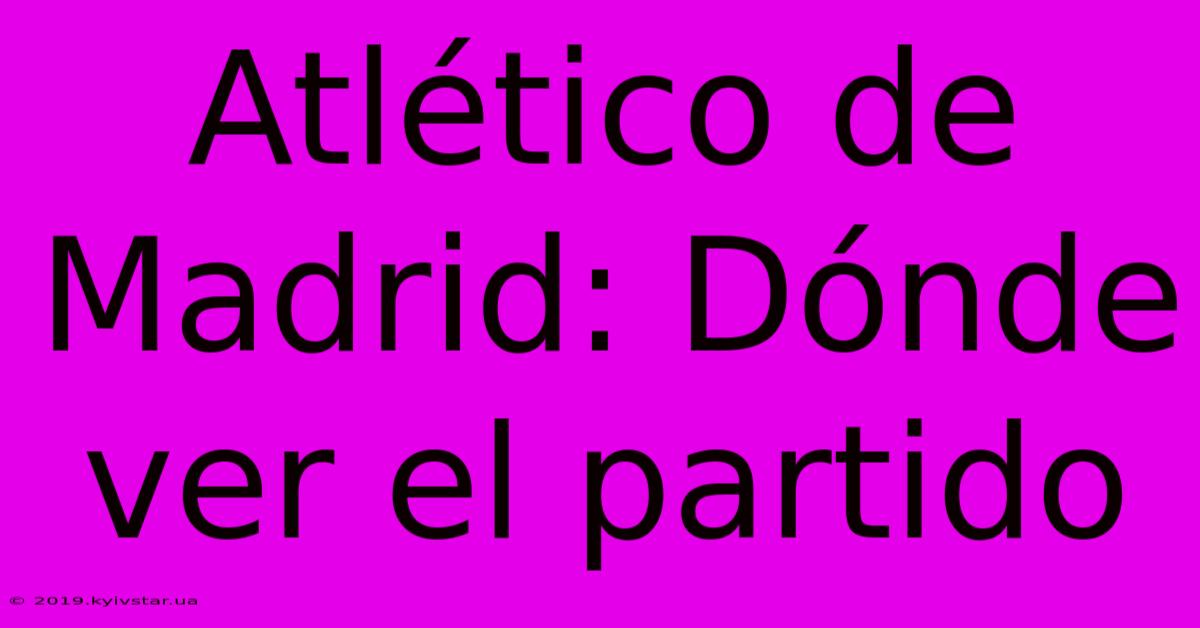 Atlético De Madrid: Dónde Ver El Partido