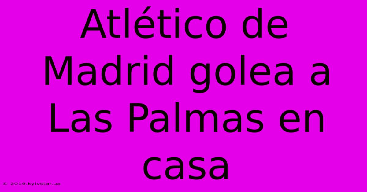 Atlético De Madrid Golea A Las Palmas En Casa