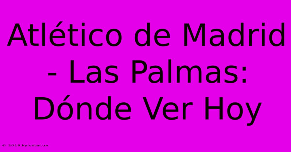 Atlético De Madrid - Las Palmas: Dónde Ver Hoy