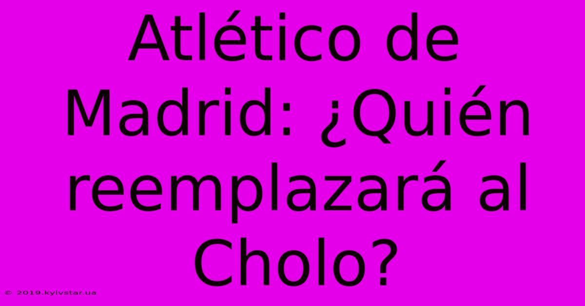 Atlético De Madrid: ¿Quién Reemplazará Al Cholo?