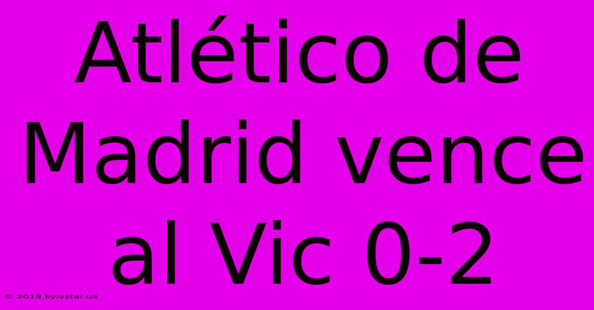 Atlético De Madrid Vence Al Vic 0-2