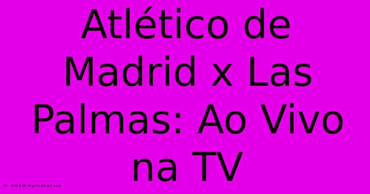 Atlético De Madrid X Las Palmas: Ao Vivo Na TV 