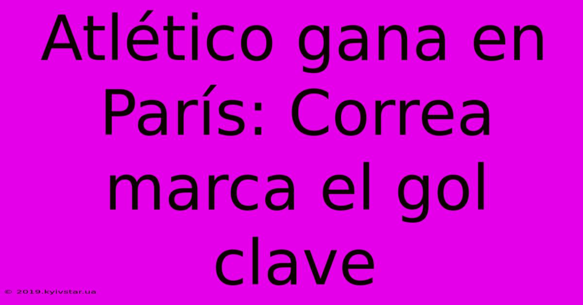 Atlético Gana En París: Correa Marca El Gol Clave