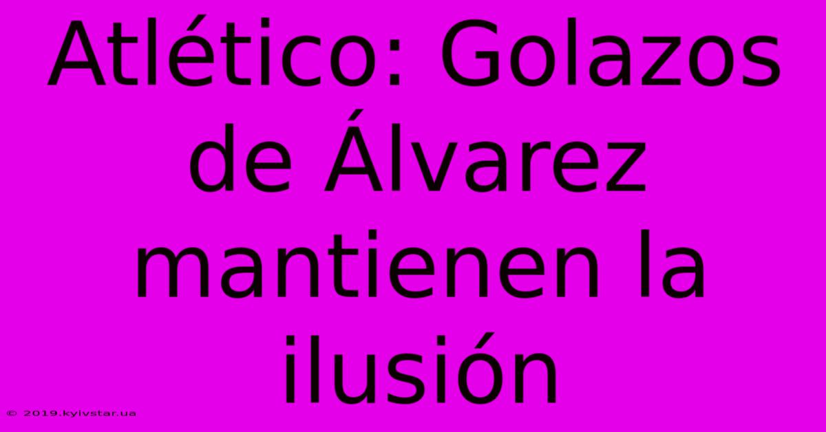 Atlético: Golazos De Álvarez Mantienen La Ilusión