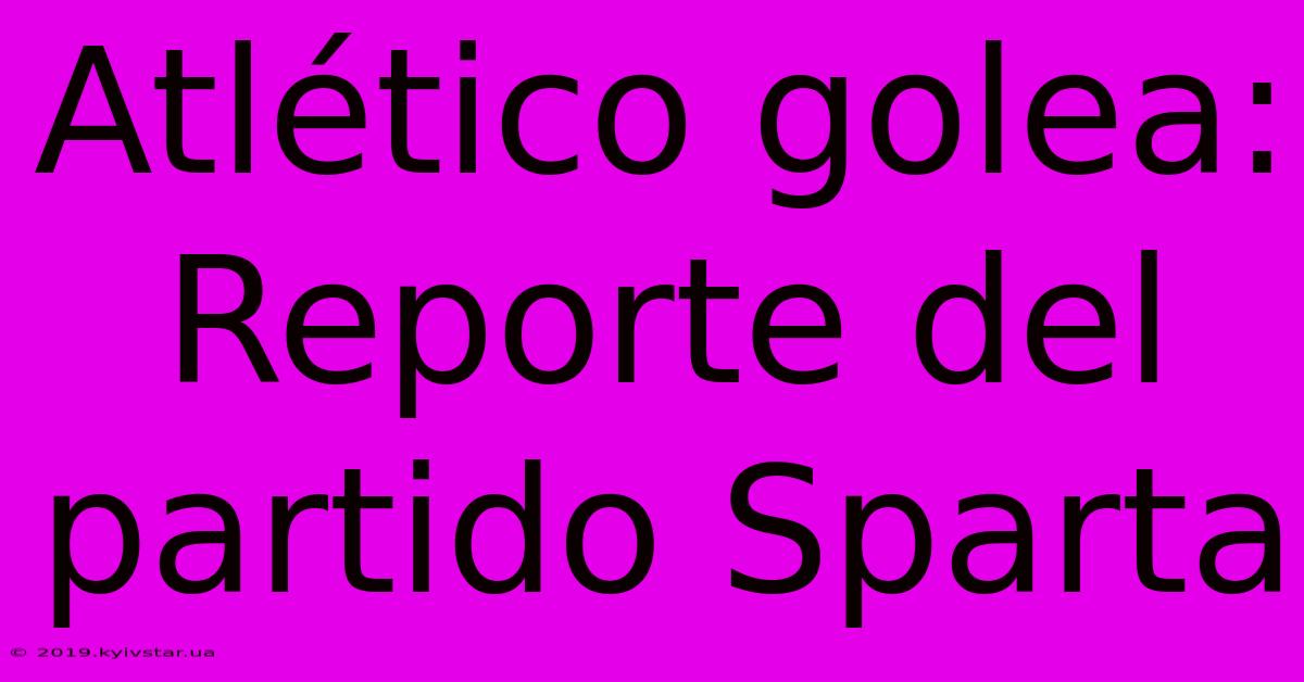 Atlético Golea: Reporte Del Partido Sparta