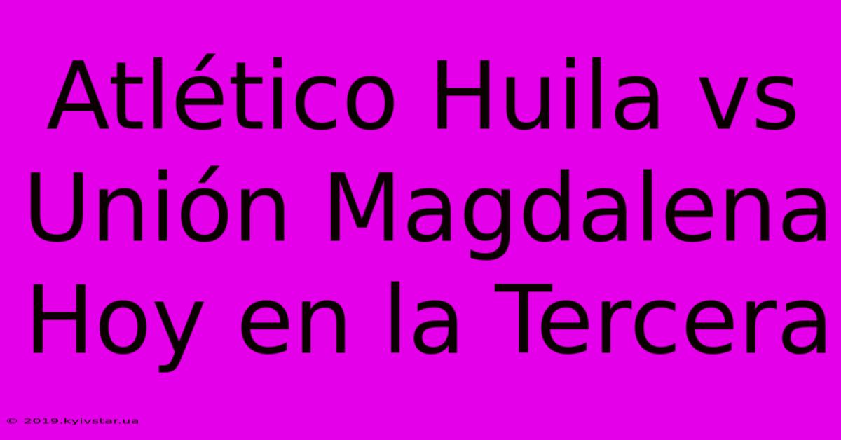 Atlético Huila Vs Unión Magdalena Hoy En La Tercera