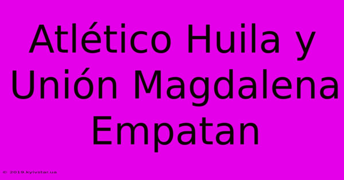 Atlético Huila Y Unión Magdalena Empatan