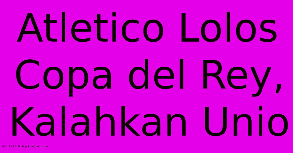 Atletico Lolos Copa Del Rey, Kalahkan Unio