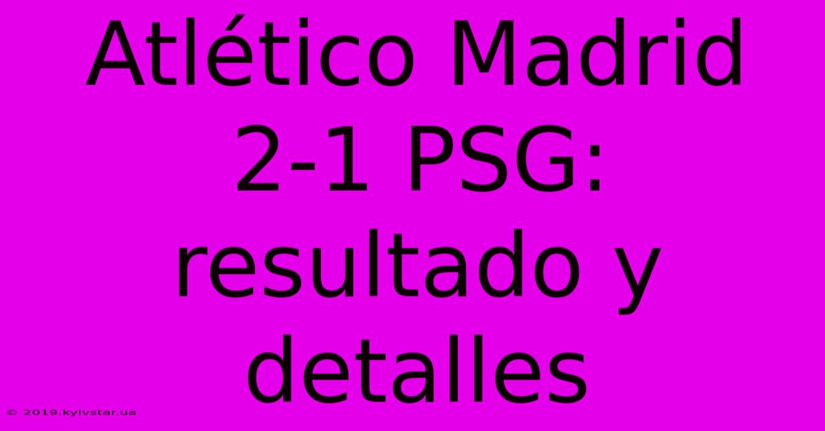 Atlético Madrid 2-1 PSG: Resultado Y Detalles