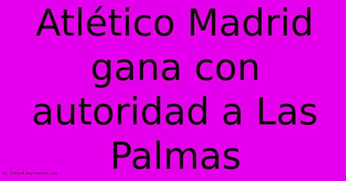 Atlético Madrid Gana Con Autoridad A Las Palmas