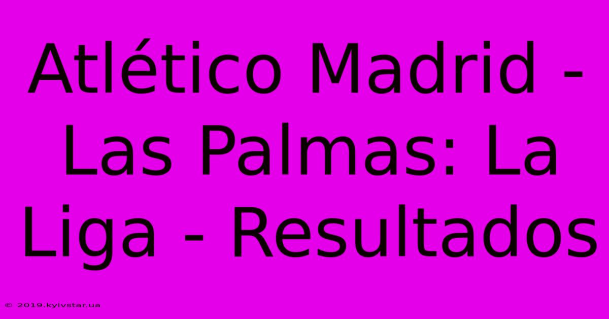 Atlético Madrid - Las Palmas: La Liga - Resultados