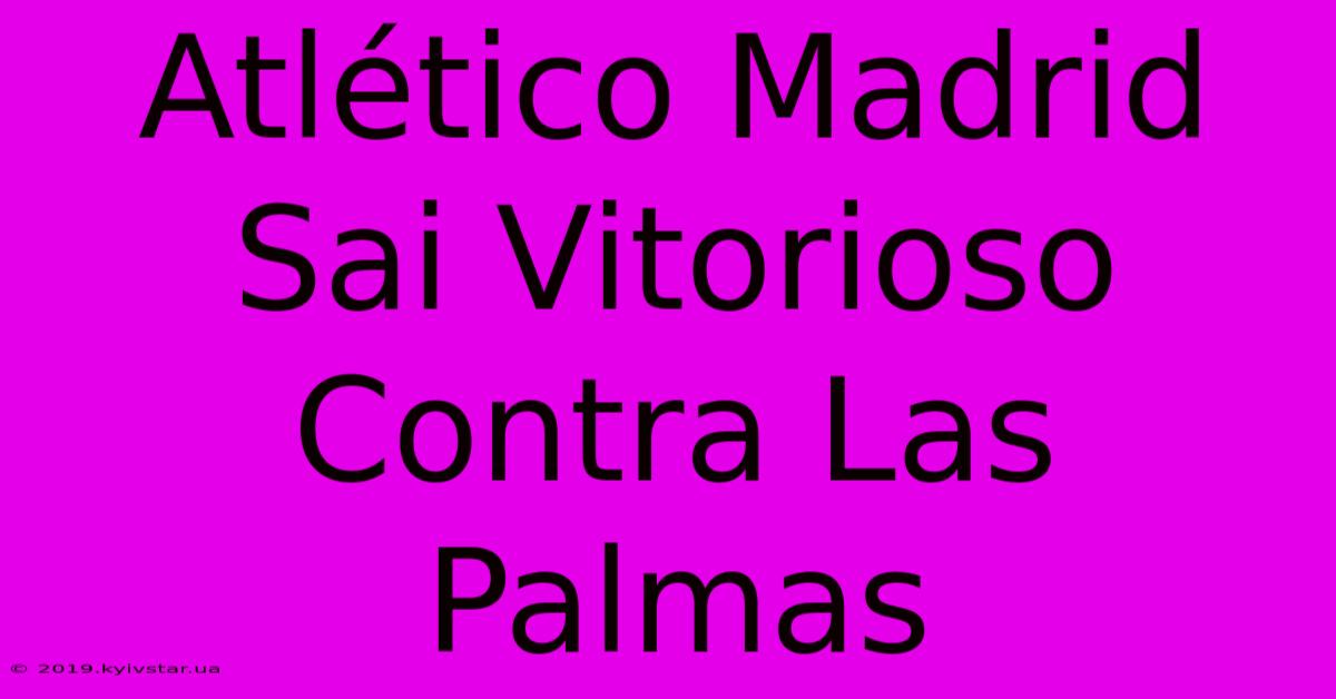 Atlético Madrid Sai Vitorioso Contra Las Palmas 