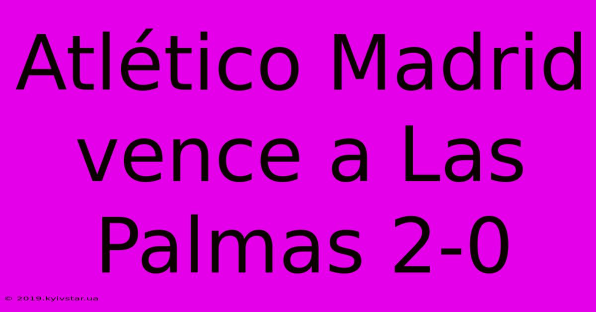 Atlético Madrid Vence A Las Palmas 2-0