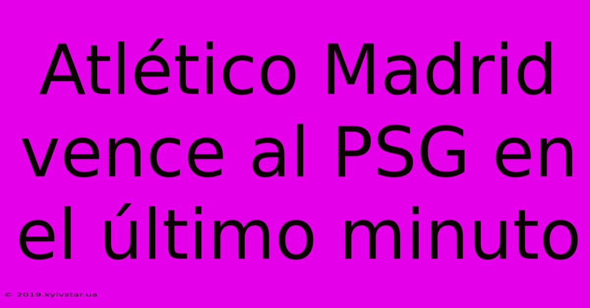 Atlético Madrid Vence Al PSG En El Último Minuto