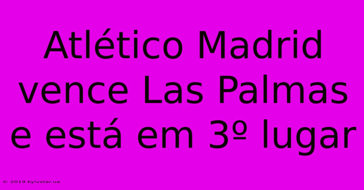 Atlético Madrid Vence Las Palmas E Está Em 3º Lugar 