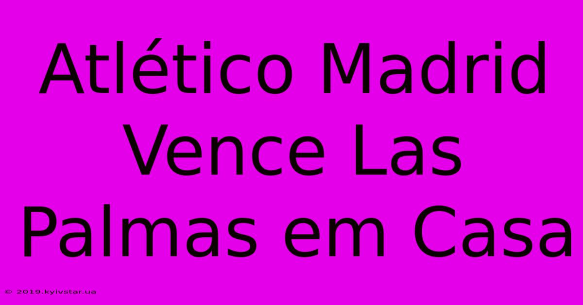 Atlético Madrid Vence Las Palmas Em Casa