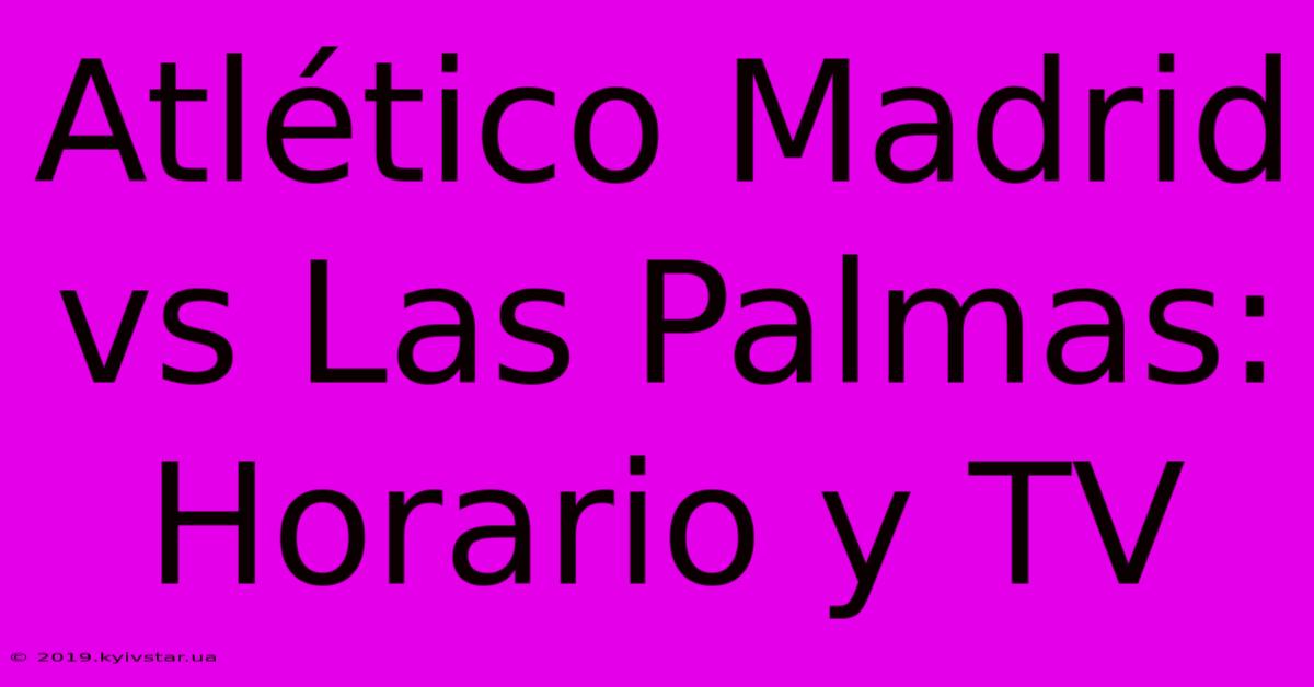 Atlético Madrid Vs Las Palmas: Horario Y TV