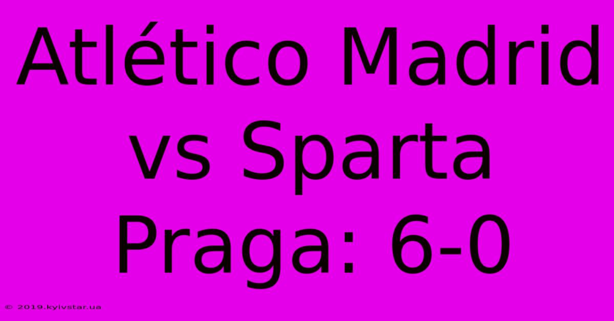 Atlético Madrid Vs Sparta Praga: 6-0