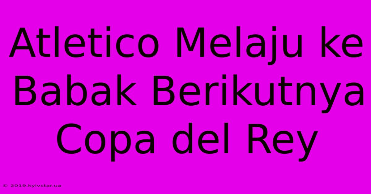 Atletico Melaju Ke Babak Berikutnya Copa Del Rey