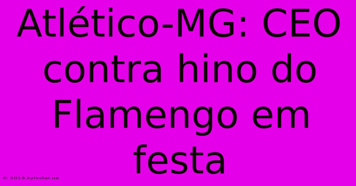 Atlético-MG: CEO Contra Hino Do Flamengo Em Festa 