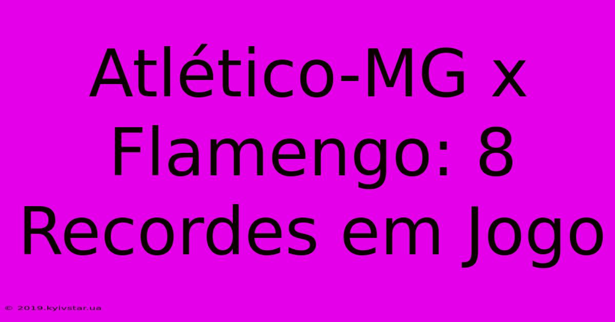 Atlético-MG X Flamengo: 8 Recordes Em Jogo