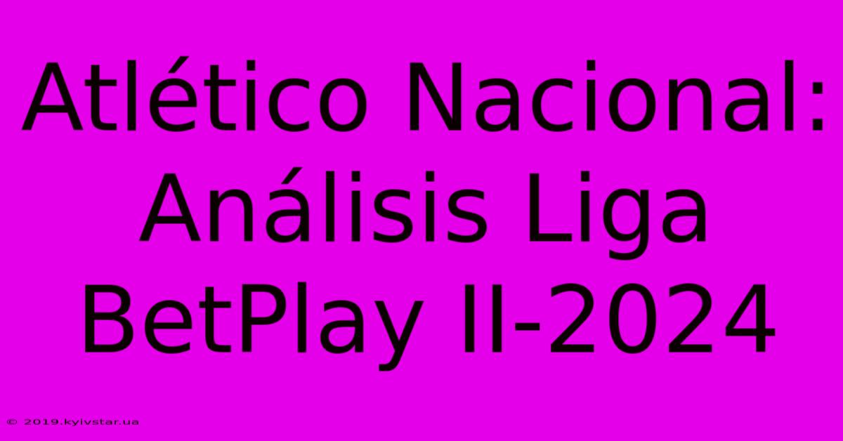 Atlético Nacional: Análisis Liga BetPlay II-2024