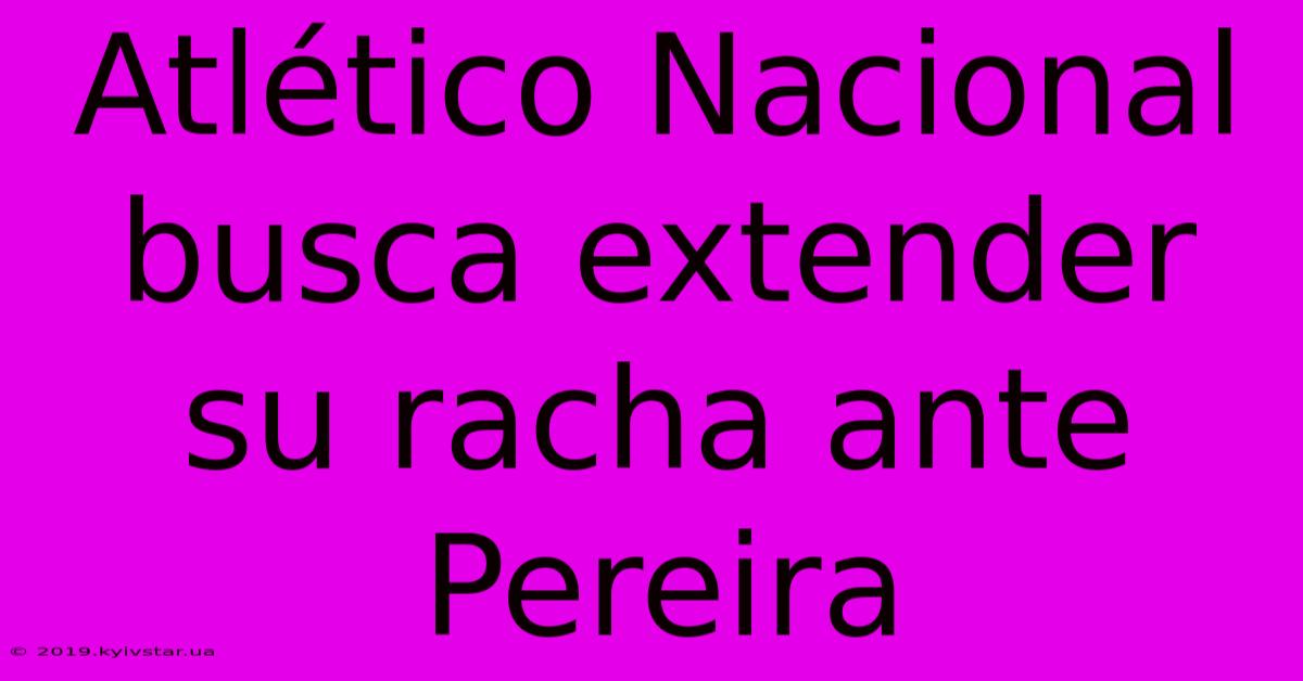 Atlético Nacional Busca Extender Su Racha Ante Pereira