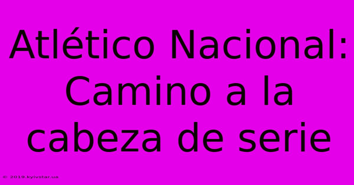 Atlético Nacional: Camino A La Cabeza De Serie