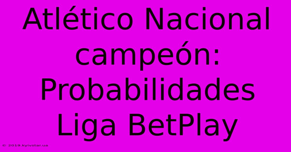 Atlético Nacional Campeón: Probabilidades Liga BetPlay