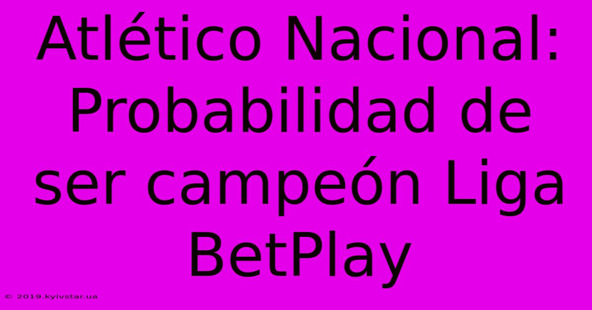 Atlético Nacional: Probabilidad De Ser Campeón Liga BetPlay