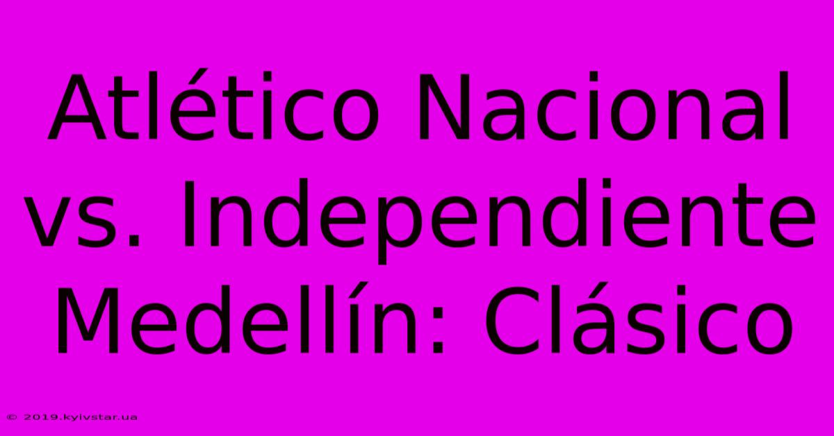 Atlético Nacional Vs. Independiente Medellín: Clásico