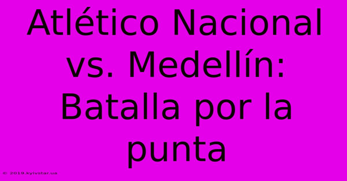 Atlético Nacional Vs. Medellín: Batalla Por La Punta